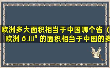 欧洲多大面积相当于中国哪个省（欧洲 🐳 的面积相当于中国的多 🐕 大）